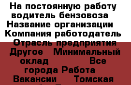 На постоянную работу водитель бензовоза › Название организации ­ Компания-работодатель › Отрасль предприятия ­ Другое › Минимальный оклад ­ 40 000 - Все города Работа » Вакансии   . Томская обл.,Томск г.